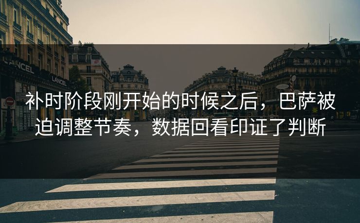 补时阶段刚开始的时候之后,巴萨被迫调整节奏,数据回看印证了判断 补时阶段刚开始的时候之后,巴萨被迫调整节奏,数据回看印证了判断