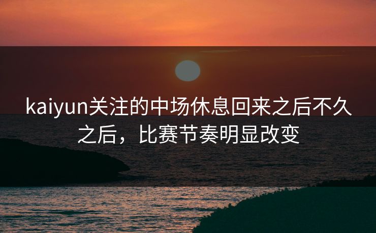 kaiyun关注的中场休息回来之后不久之后,比赛节奏明显改变 kaiyun关注的中场休息回来之后不久之后,比赛节奏明显改变